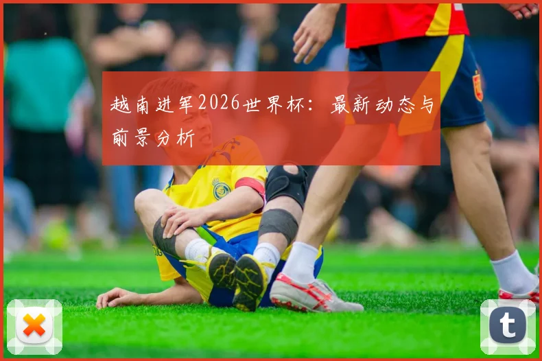 越南进军2026世界杯：最新动态与前景分析