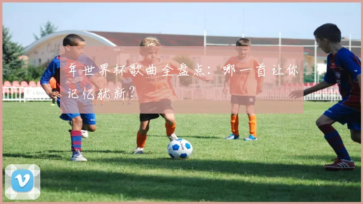 年世界杯歌曲全盘点:哪一首让你记忆犹新?