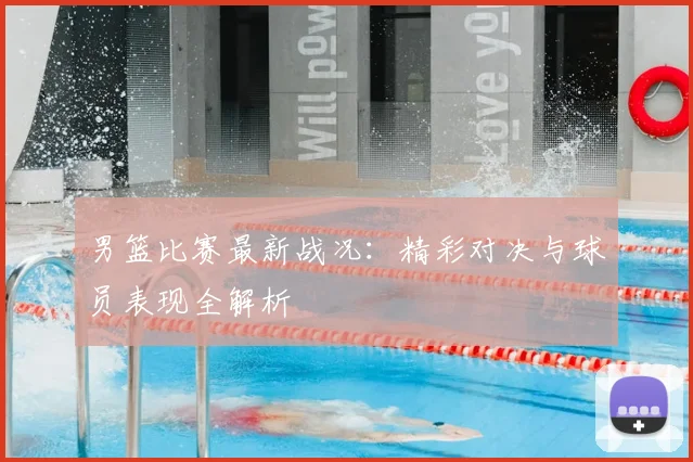 男篮比赛最新战况:精彩对决与球员表现全解析